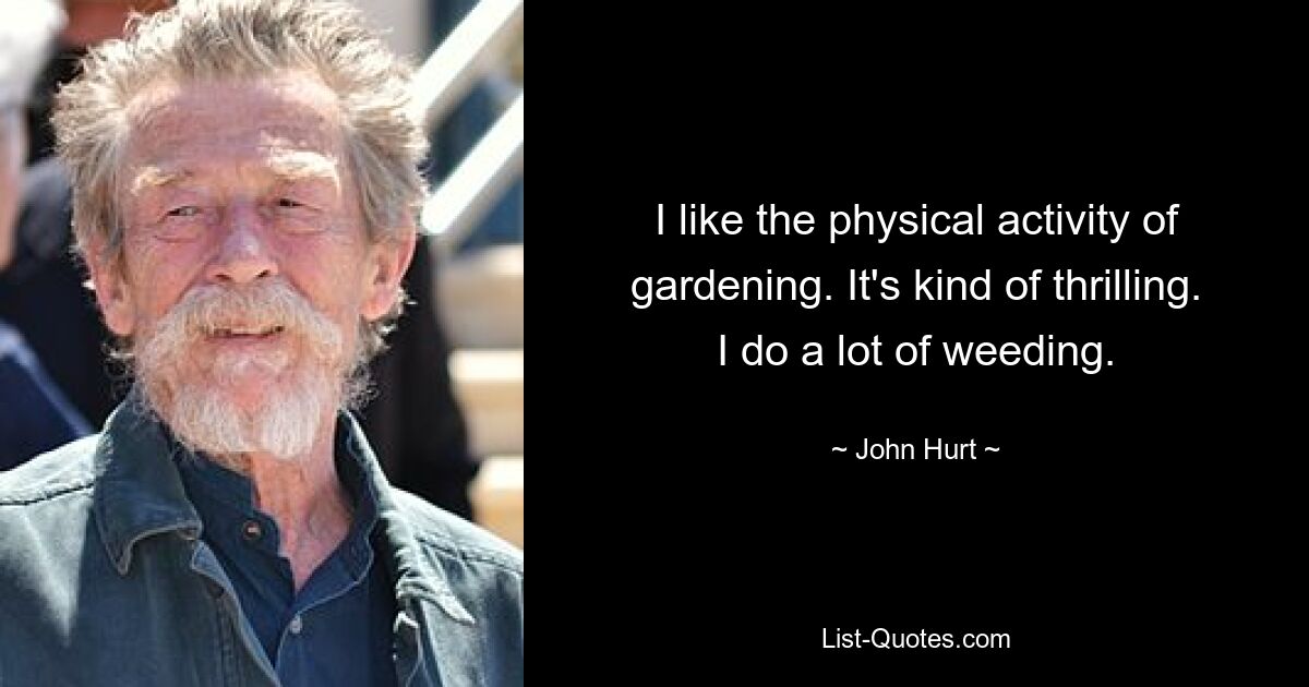 I like the physical activity of gardening. It's kind of thrilling. I do a lot of weeding. — © John Hurt