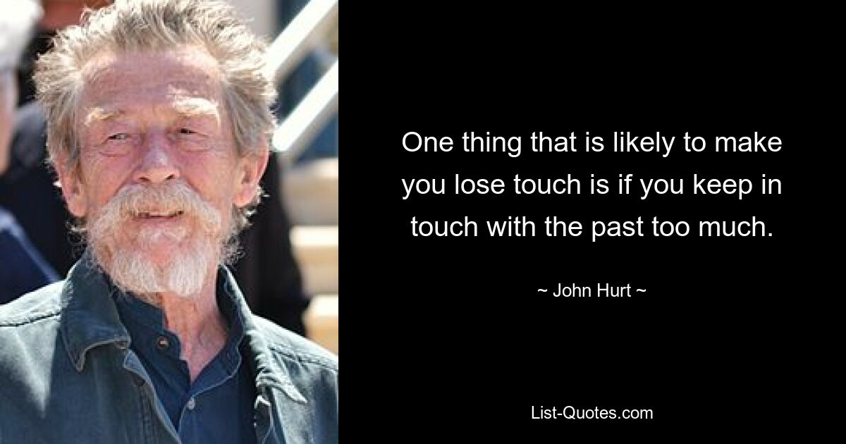 One thing that is likely to make you lose touch is if you keep in touch with the past too much. — © John Hurt