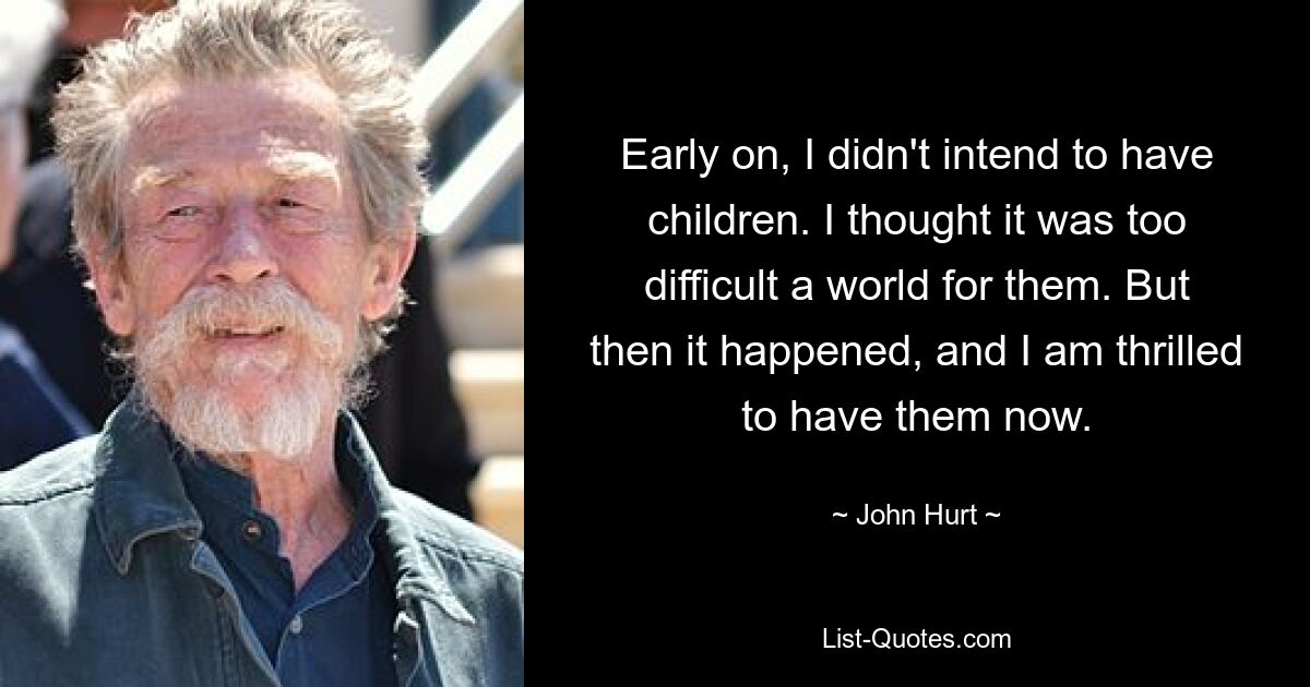 Early on, I didn't intend to have children. I thought it was too difficult a world for them. But then it happened, and I am thrilled to have them now. — © John Hurt