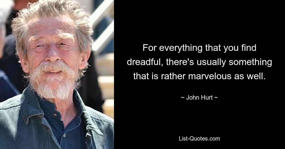 For everything that you find dreadful, there's usually something that is rather marvelous as well. — © John Hurt