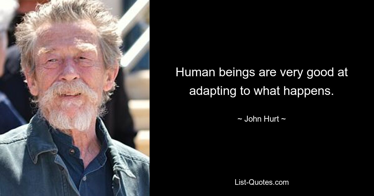 Human beings are very good at adapting to what happens. — © John Hurt