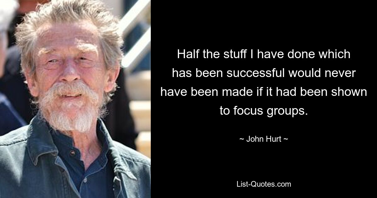 Half the stuff I have done which has been successful would never have been made if it had been shown to focus groups. — © John Hurt