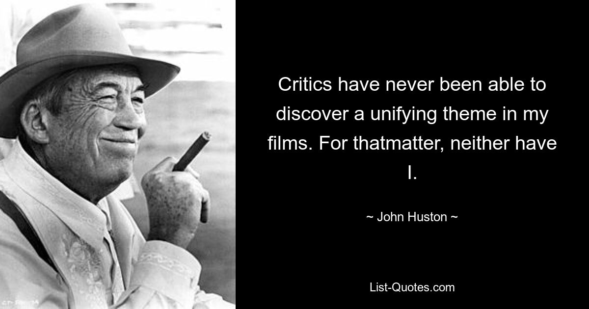 Critics have never been able to discover a unifying theme in my films. For thatmatter, neither have I. — © John Huston