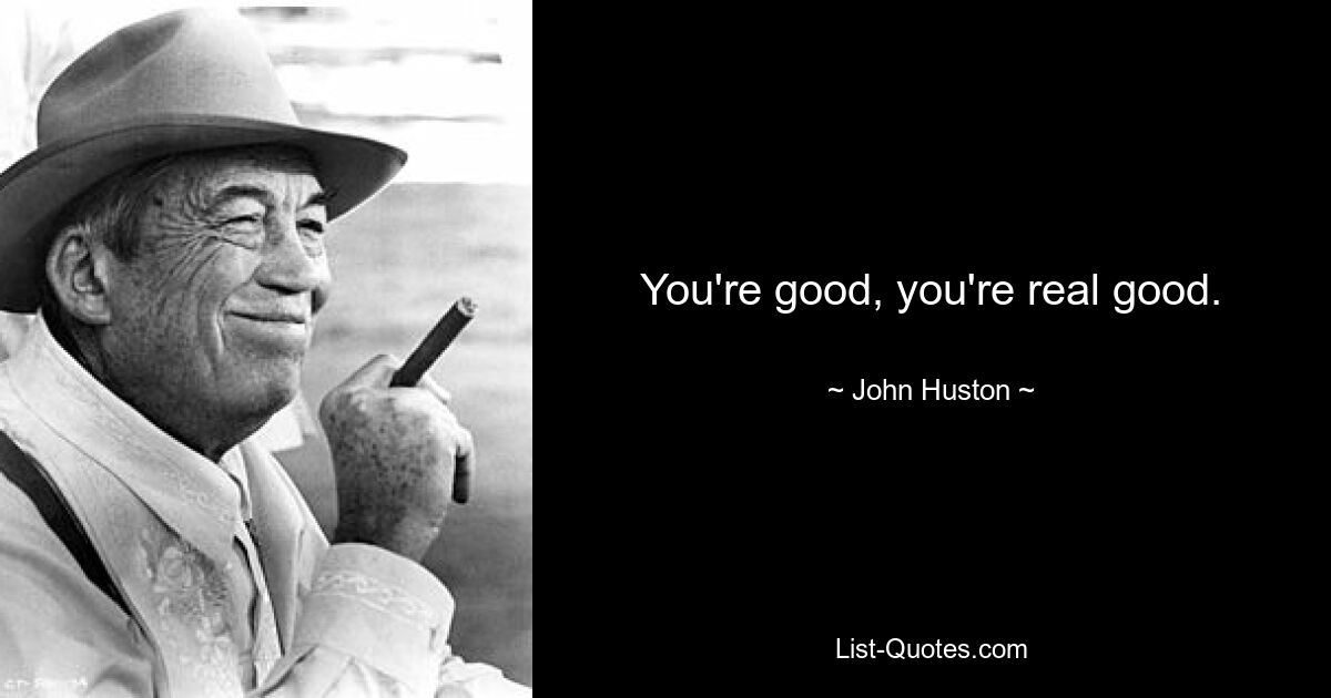 You're good, you're real good. — © John Huston