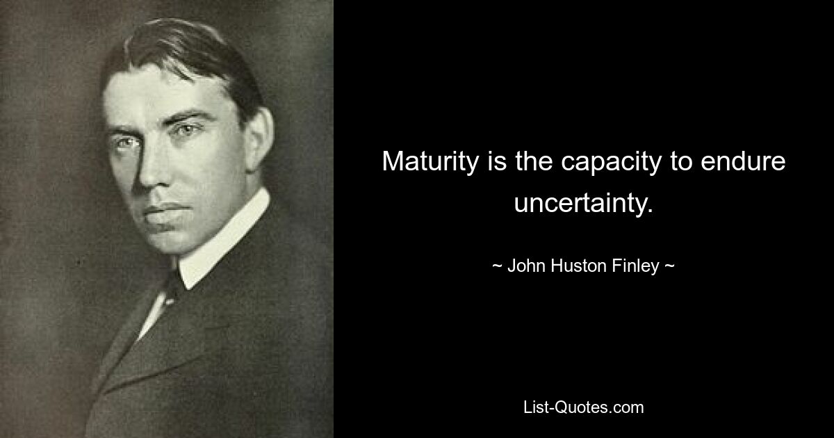 Maturity is the capacity to endure uncertainty. — © John Huston Finley