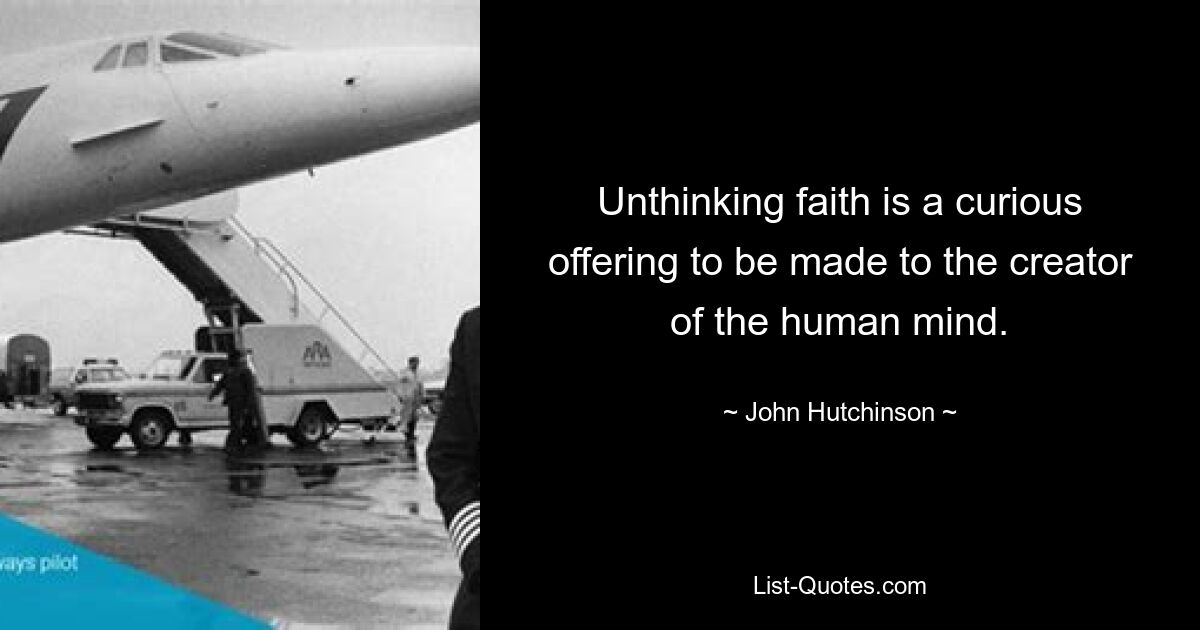 Unthinking faith is a curious offering to be made to the creator of the human mind. — © John Hutchinson