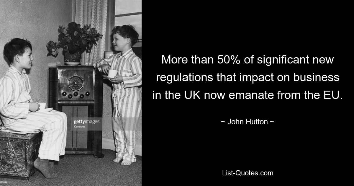 More than 50% of significant new regulations that impact on business in the UK now emanate from the EU. — © John Hutton