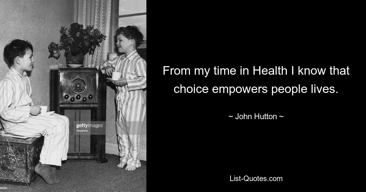 From my time in Health I know that choice empowers people lives. — © John Hutton