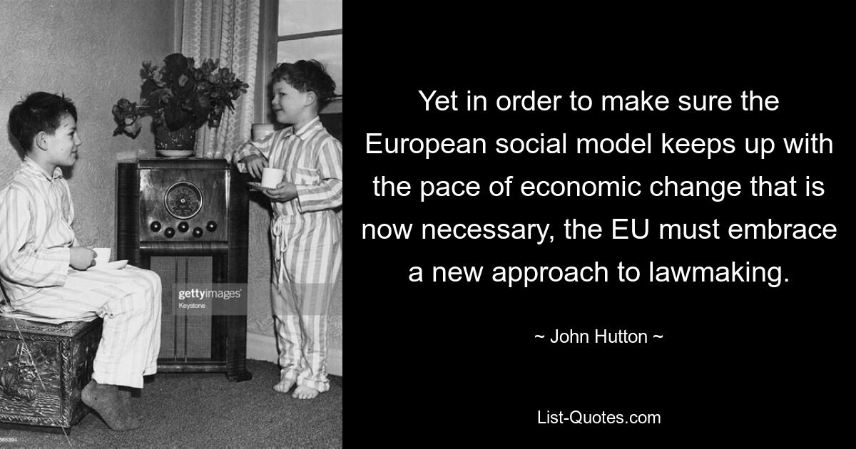 Yet in order to make sure the European social model keeps up with the pace of economic change that is now necessary, the EU must embrace a new approach to lawmaking. — © John Hutton