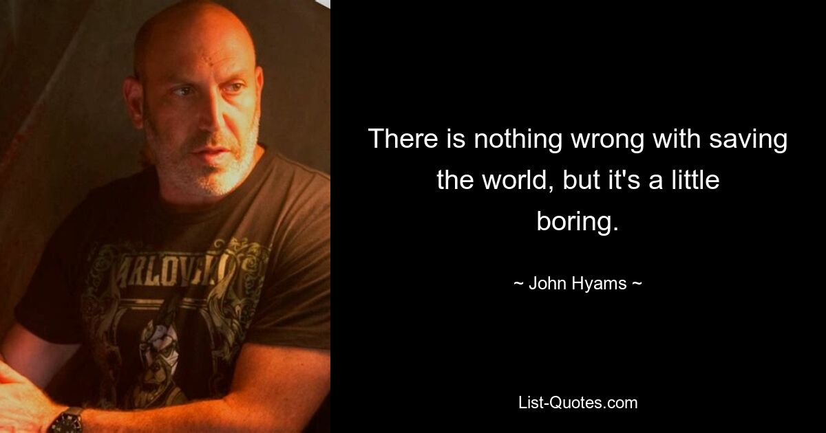 There is nothing wrong with saving the world, but it's a little boring. — © John Hyams