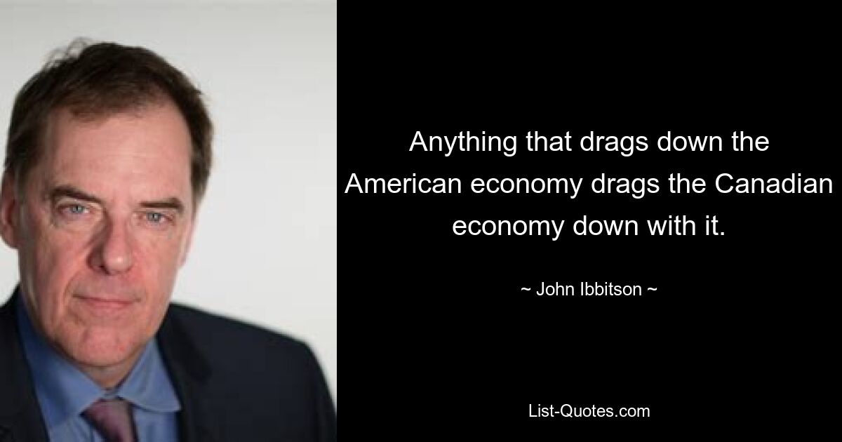 Anything that drags down the American economy drags the Canadian economy down with it. — © John Ibbitson