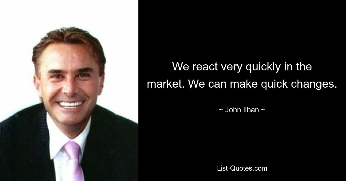 We react very quickly in the market. We can make quick changes. — © John Ilhan