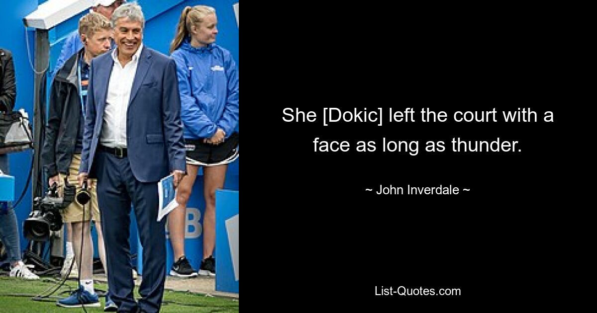 She [Dokic] left the court with a face as long as thunder. — © John Inverdale