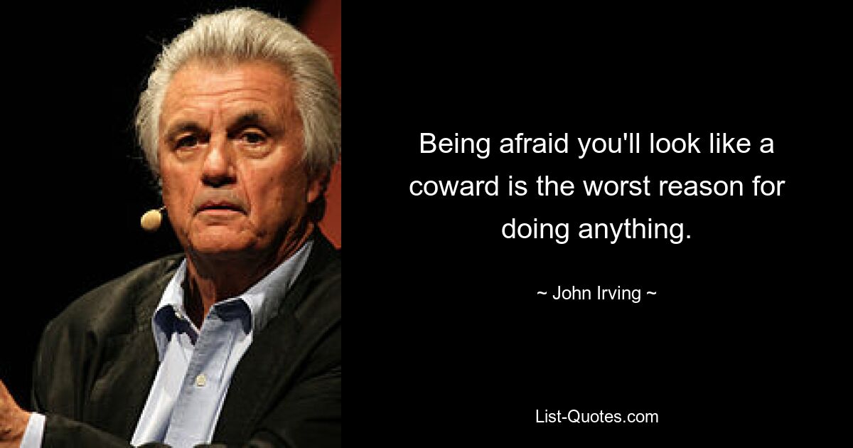 Being afraid you'll look like a coward is the worst reason for doing anything. — © John Irving