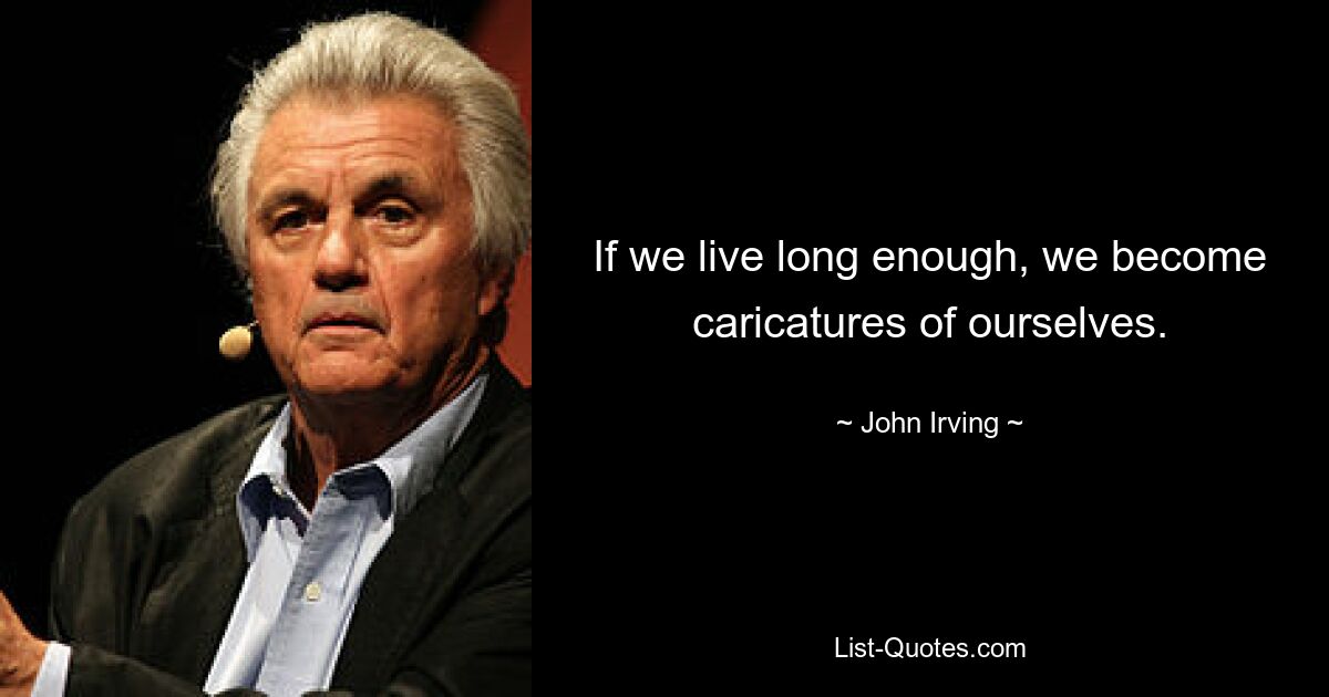 If we live long enough, we become caricatures of ourselves. — © John Irving