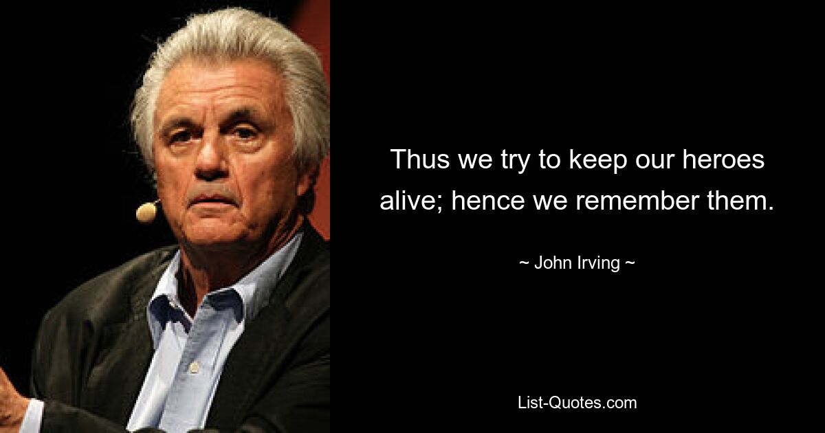 Thus we try to keep our heroes alive; hence we remember them. — © John Irving