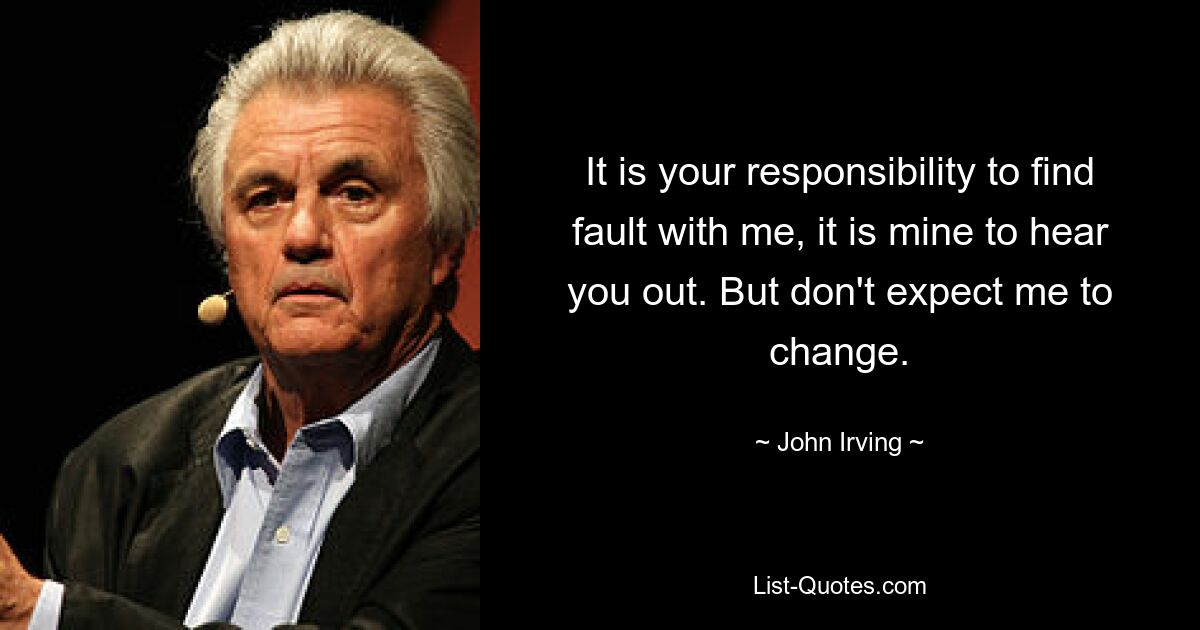 It is your responsibility to find fault with me, it is mine to hear you out. But don't expect me to change. — © John Irving