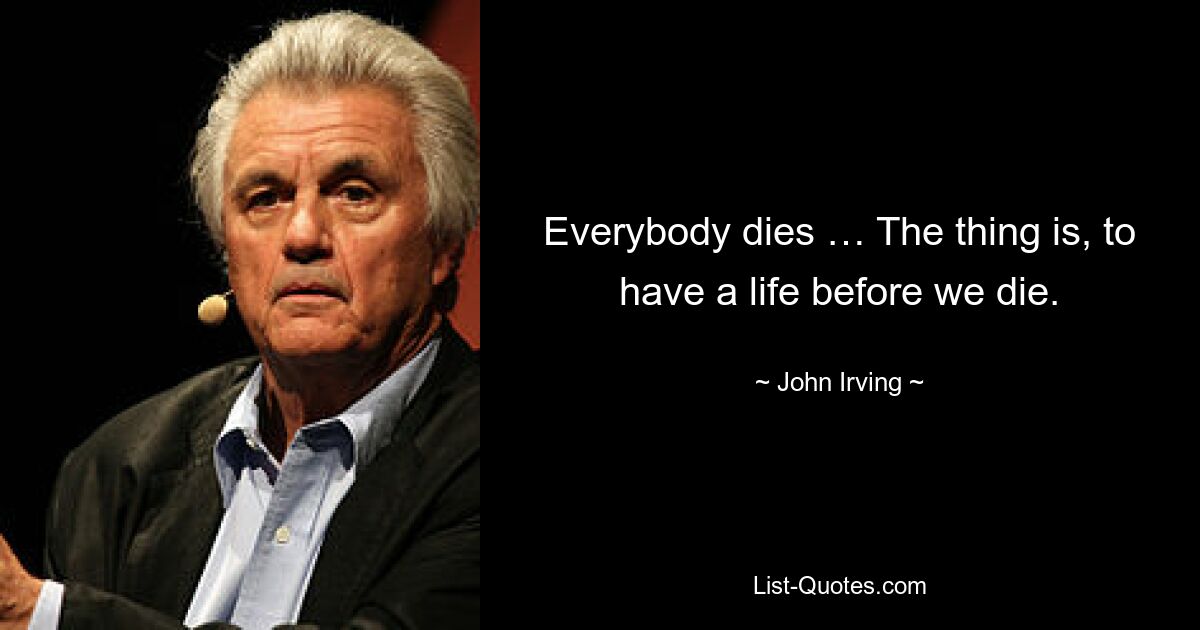 Everybody dies … The thing is, to have a life before we die. — © John Irving