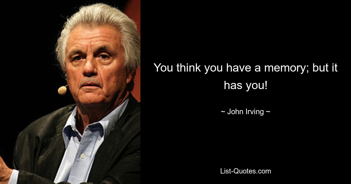 You think you have a memory; but it has you! — © John Irving