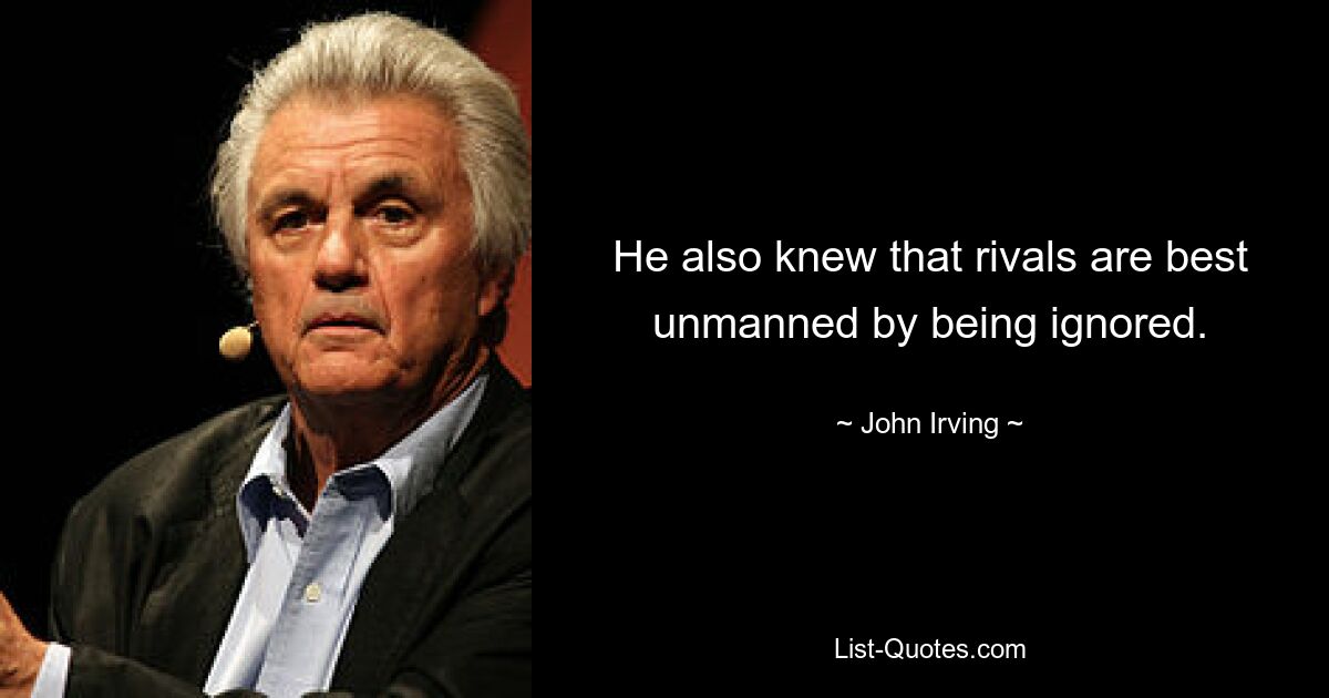 He also knew that rivals are best unmanned by being ignored. — © John Irving