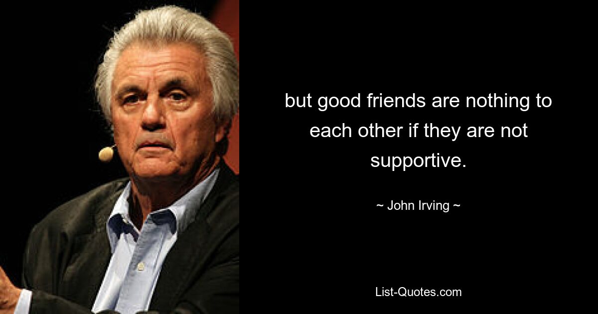 but good friends are nothing to each other if they are not supportive. — © John Irving