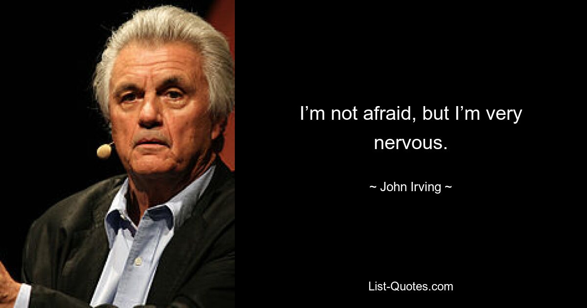 I’m not afraid, but I’m very nervous. — © John Irving