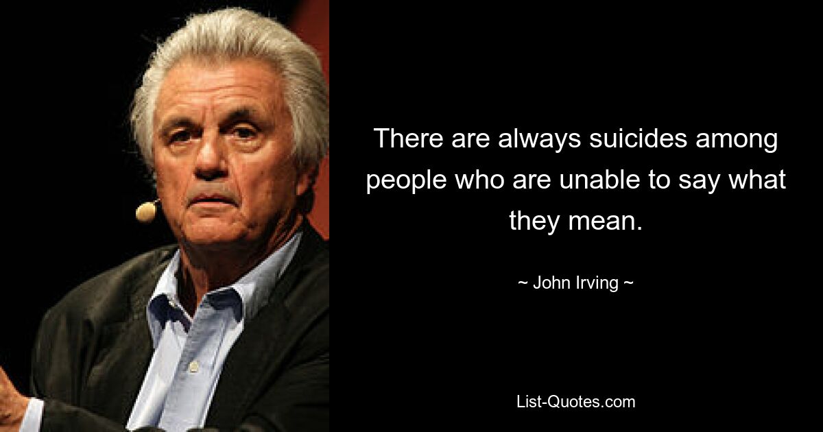 There are always suicides among people who are unable to say what they mean. — © John Irving