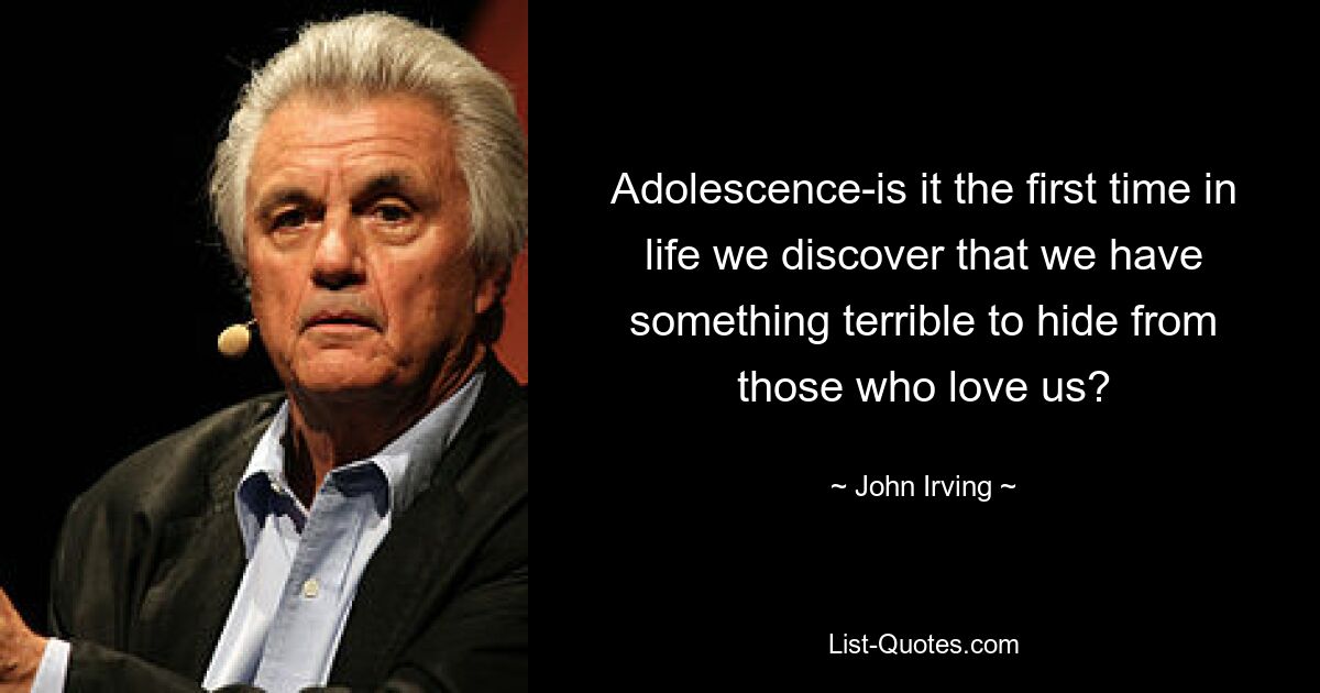 Adolescence-is it the first time in life we discover that we have something terrible to hide from those who love us? — © John Irving