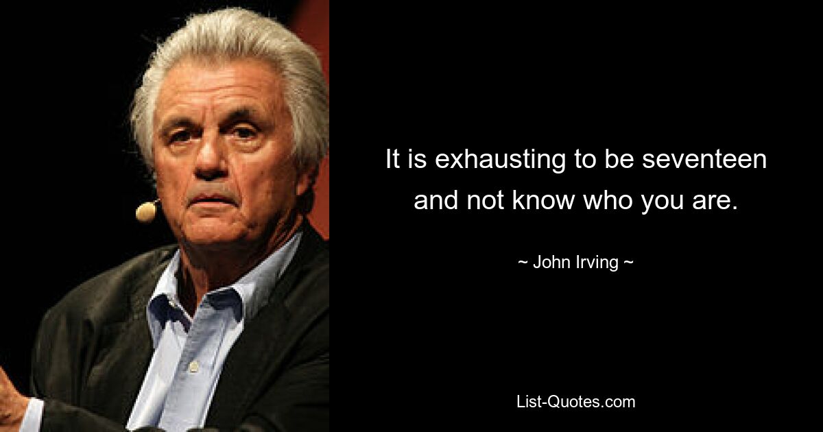 It is exhausting to be seventeen and not know who you are. — © John Irving