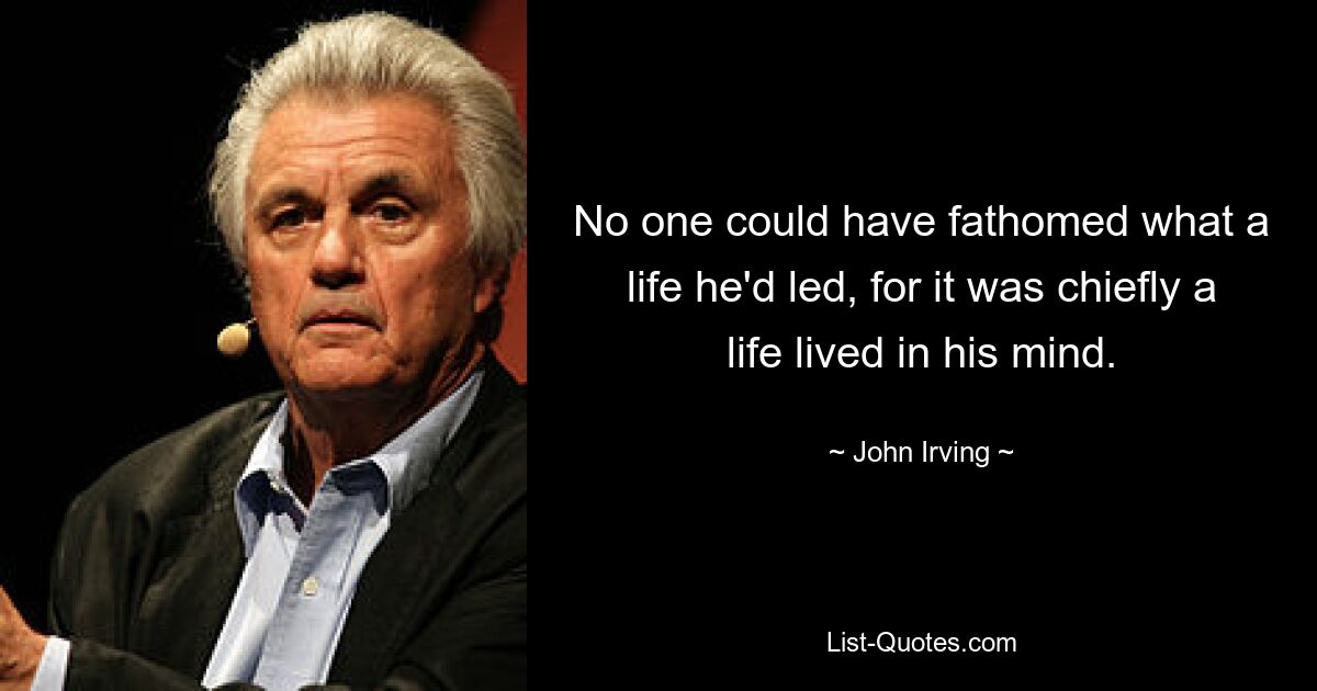 No one could have fathomed what a life he'd led, for it was chiefly a life lived in his mind. — © John Irving