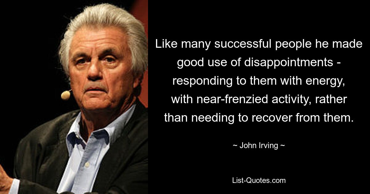 Like many successful people he made good use of disappointments - responding to them with energy, with near-frenzied activity, rather than needing to recover from them. — © John Irving