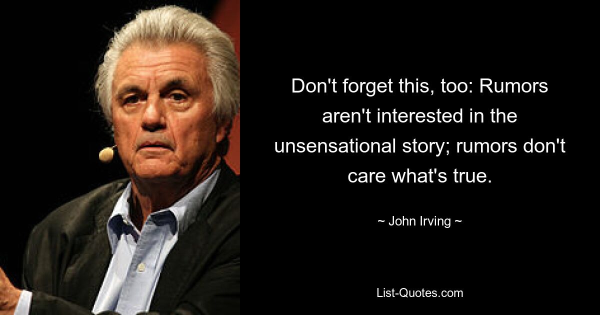 Don't forget this, too: Rumors aren't interested in the unsensational story; rumors don't care what's true. — © John Irving