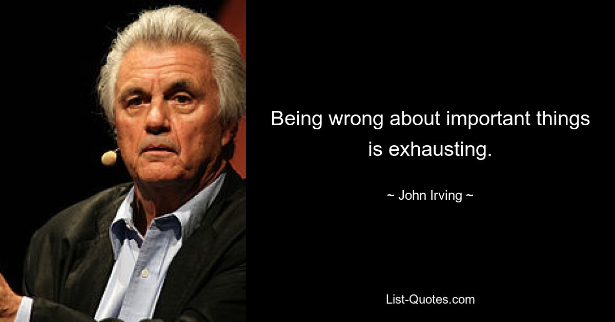 Being wrong about important things is exhausting. — © John Irving