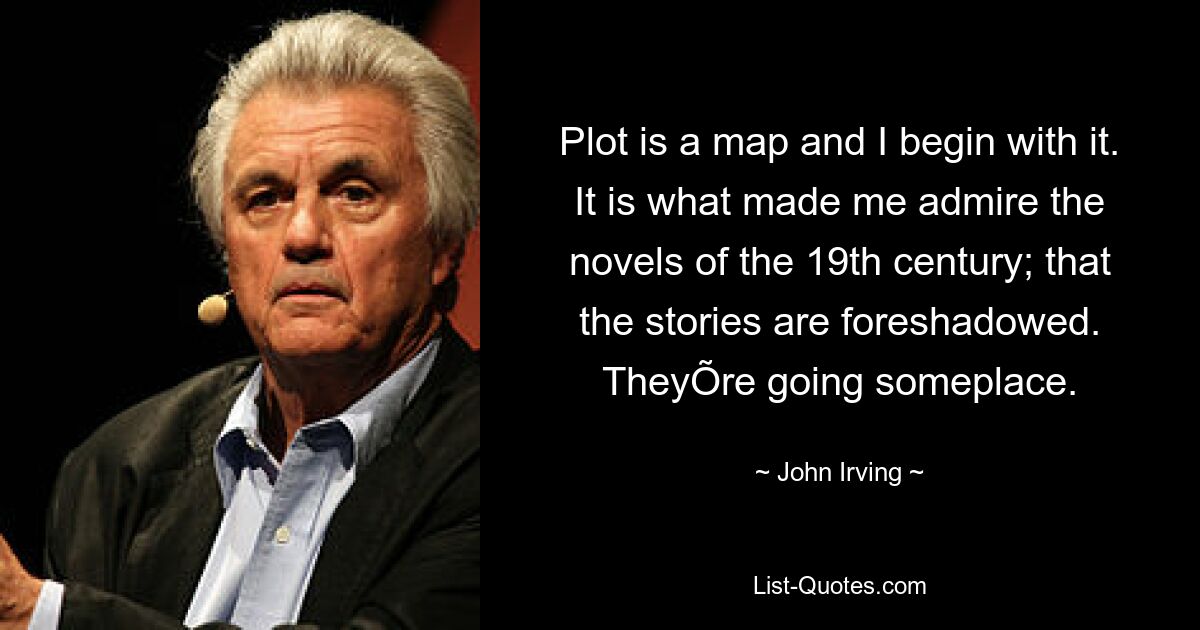 Plot is a map and I begin with it. It is what made me admire the novels of the 19th century; that the stories are foreshadowed. TheyÕre going someplace. — © John Irving