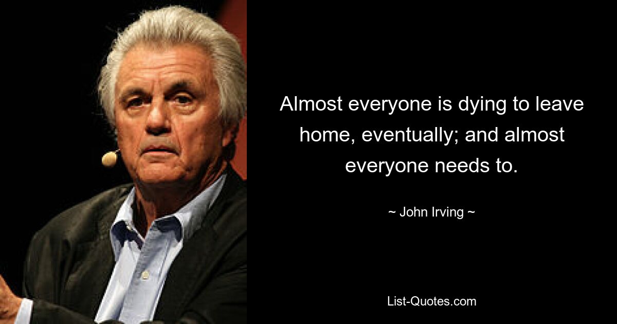 Almost everyone is dying to leave home, eventually; and almost everyone needs to. — © John Irving