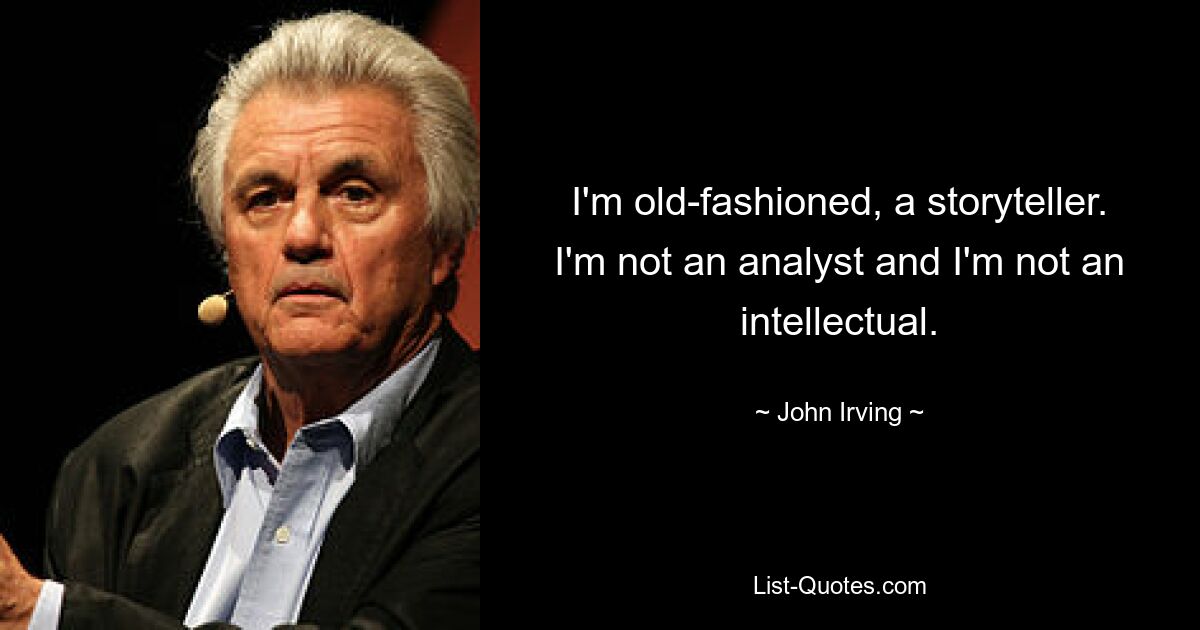 I'm old-fashioned, a storyteller. I'm not an analyst and I'm not an intellectual. — © John Irving