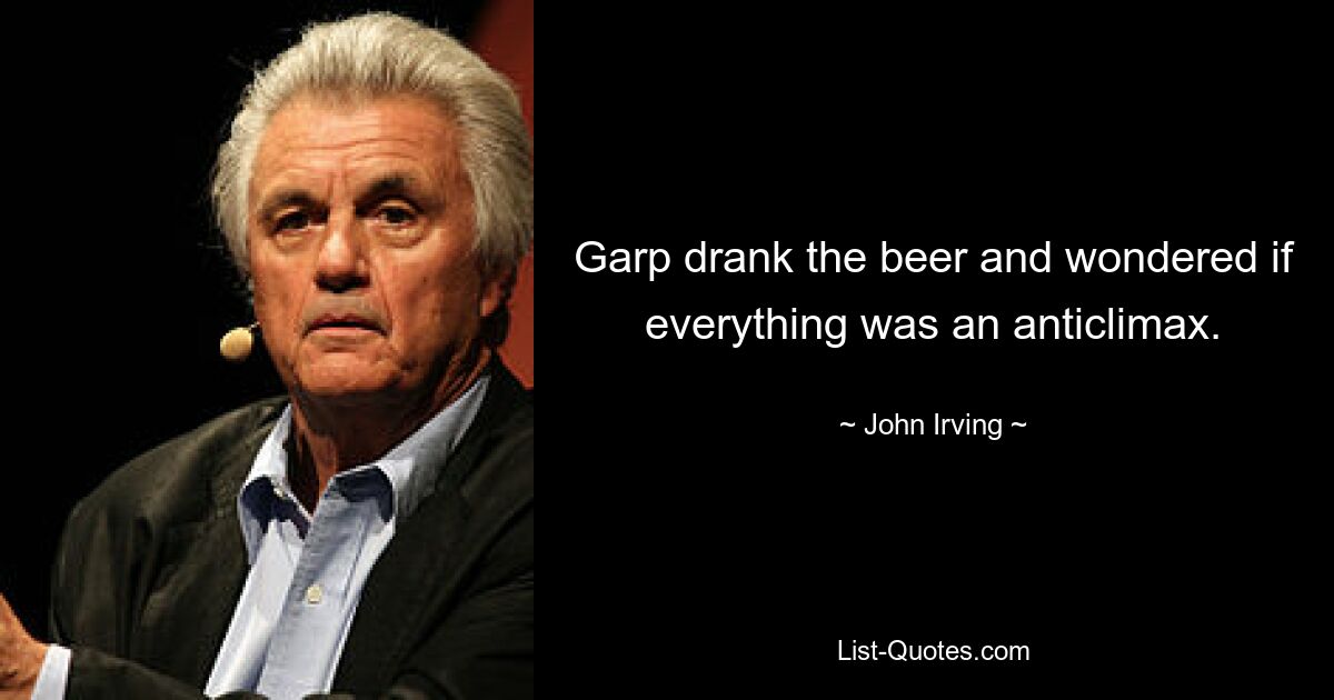 Garp drank the beer and wondered if everything was an anticlimax. — © John Irving