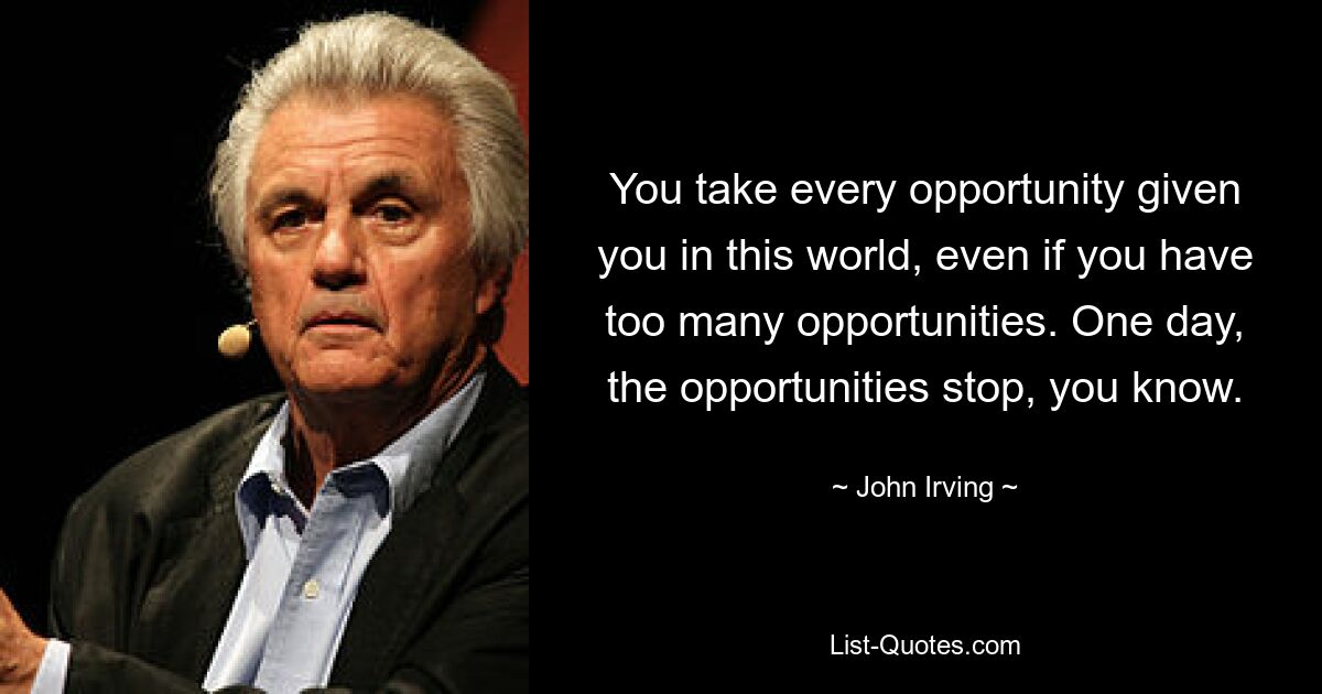 You take every opportunity given you in this world, even if you have too many opportunities. One day, the opportunities stop, you know. — © John Irving