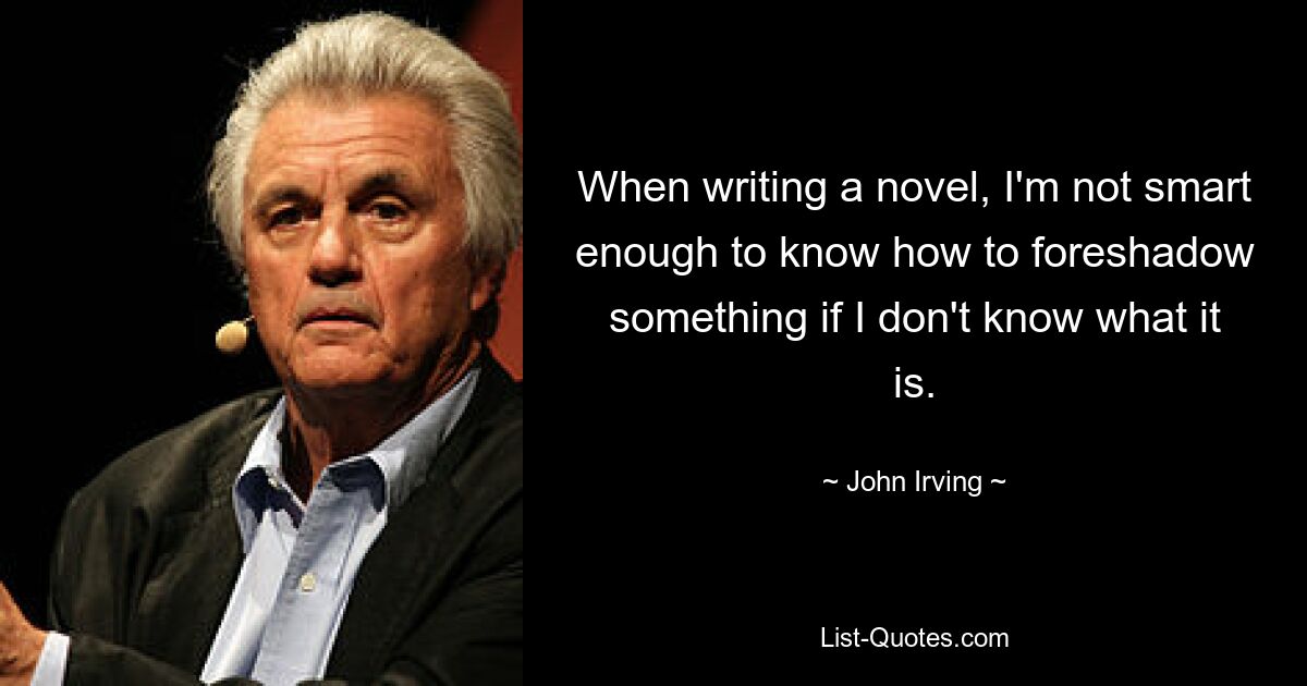 When writing a novel, I'm not smart enough to know how to foreshadow something if I don't know what it is. — © John Irving