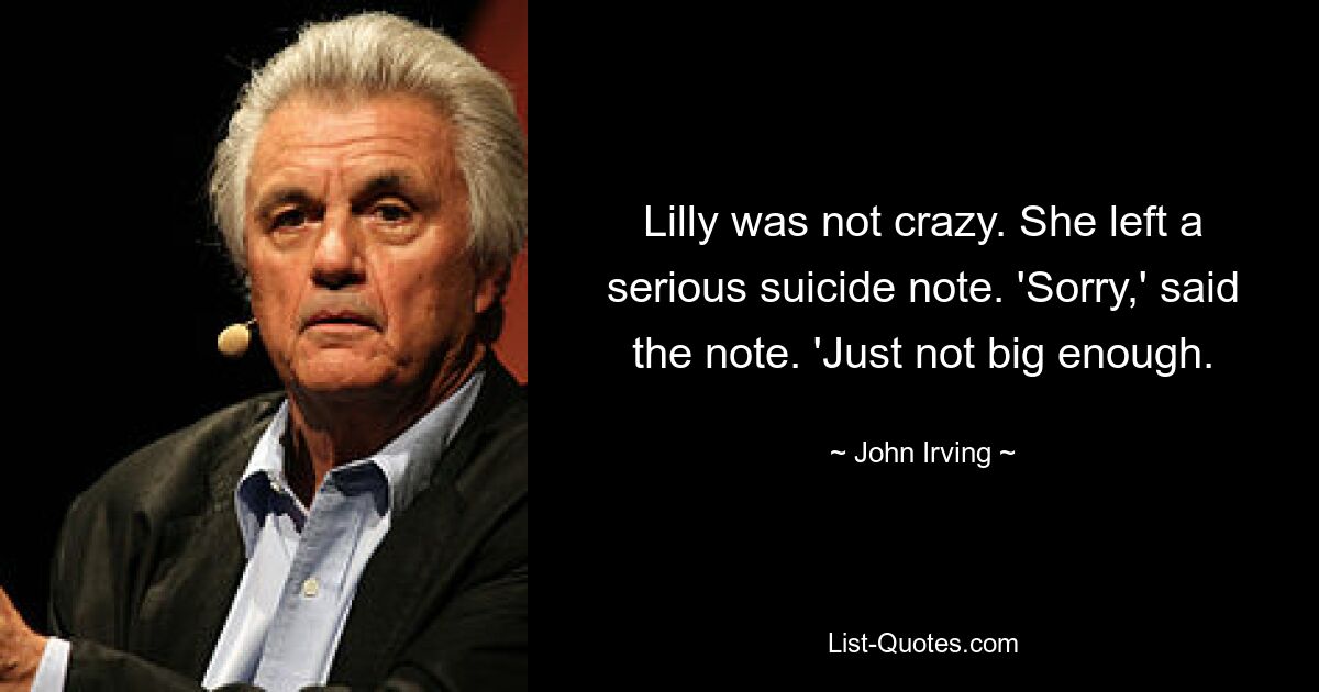 Lilly was not crazy. She left a serious suicide note. 'Sorry,' said the note. 'Just not big enough. — © John Irving