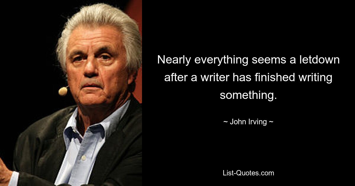 Nearly everything seems a letdown after a writer has finished writing something. — © John Irving