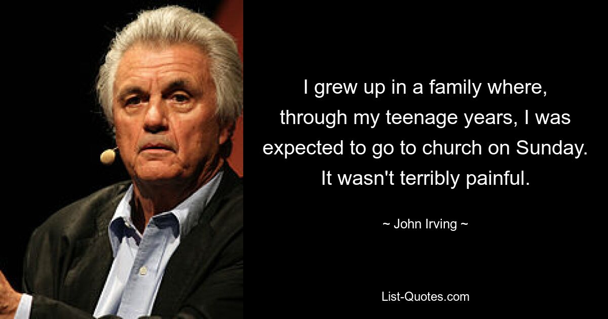 I grew up in a family where, through my teenage years, I was expected to go to church on Sunday. It wasn't terribly painful. — © John Irving