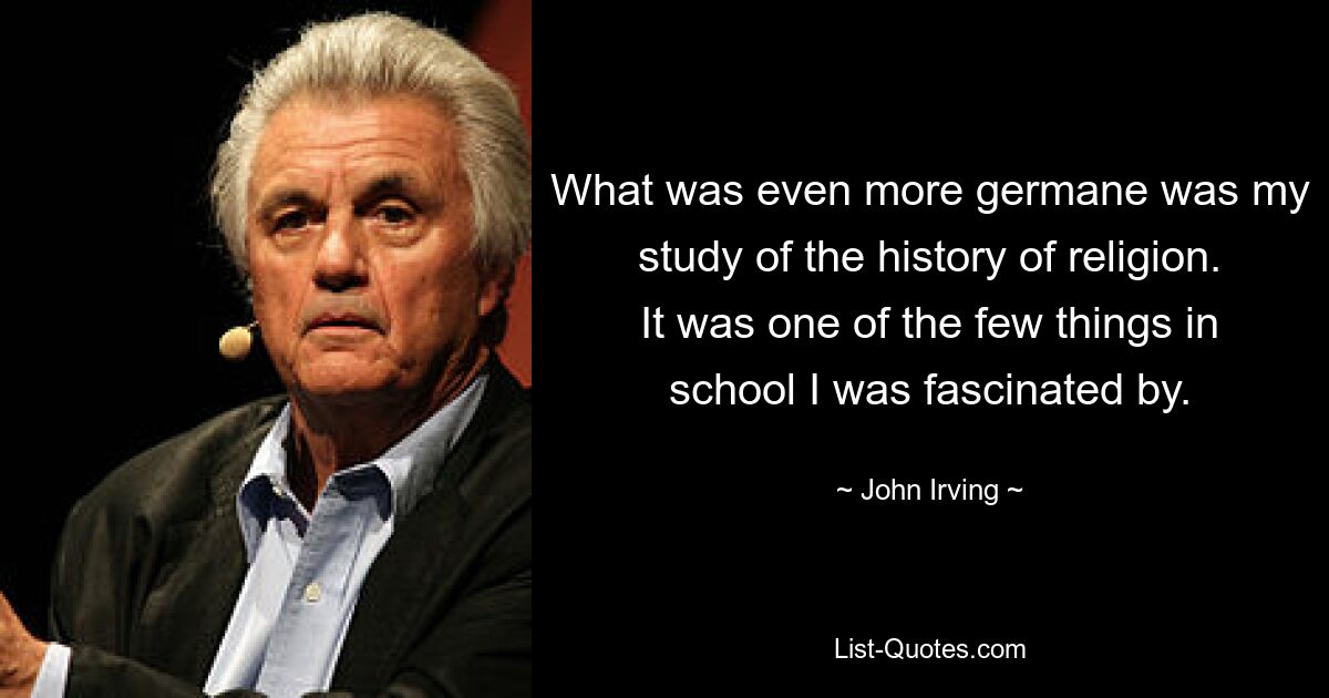 What was even more germane was my study of the history of religion. It was one of the few things in school I was fascinated by. — © John Irving