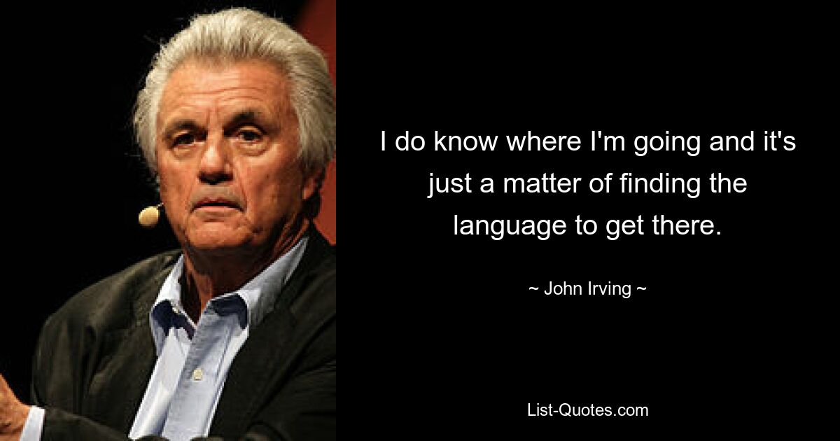 I do know where I'm going and it's just a matter of finding the language to get there. — © John Irving