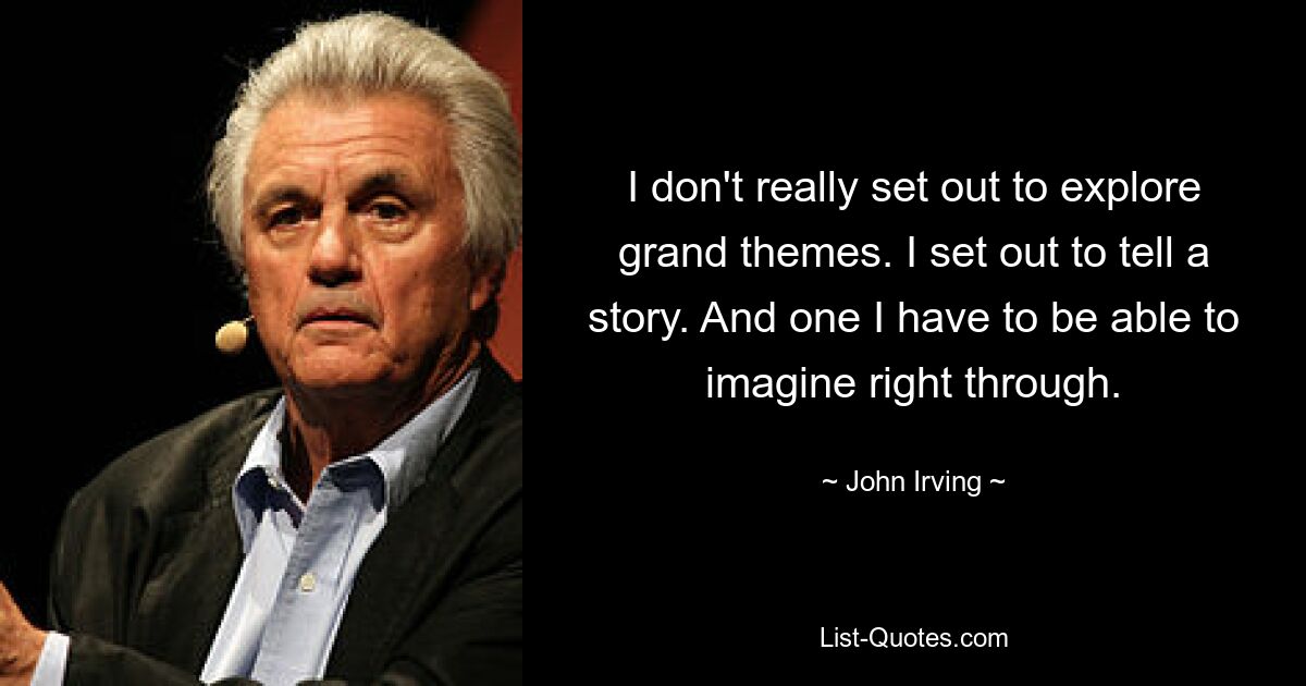 I don't really set out to explore grand themes. I set out to tell a story. And one I have to be able to imagine right through. — © John Irving