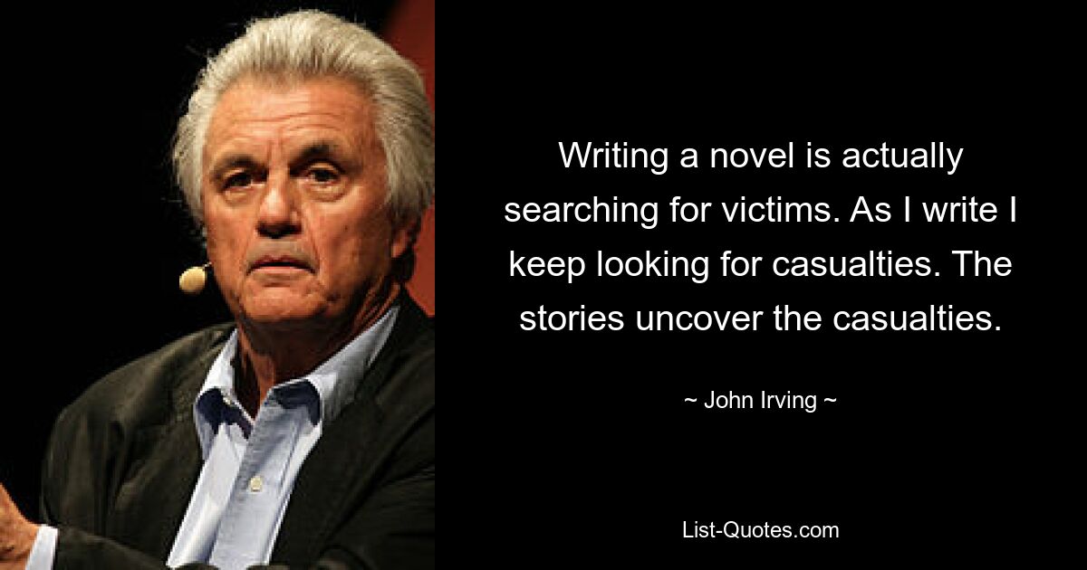 Writing a novel is actually searching for victims. As I write I keep looking for casualties. The stories uncover the casualties. — © John Irving