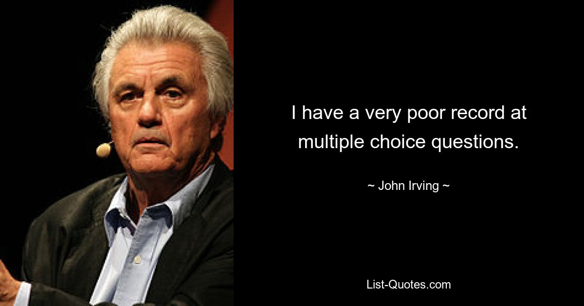 I have a very poor record at multiple choice questions. — © John Irving