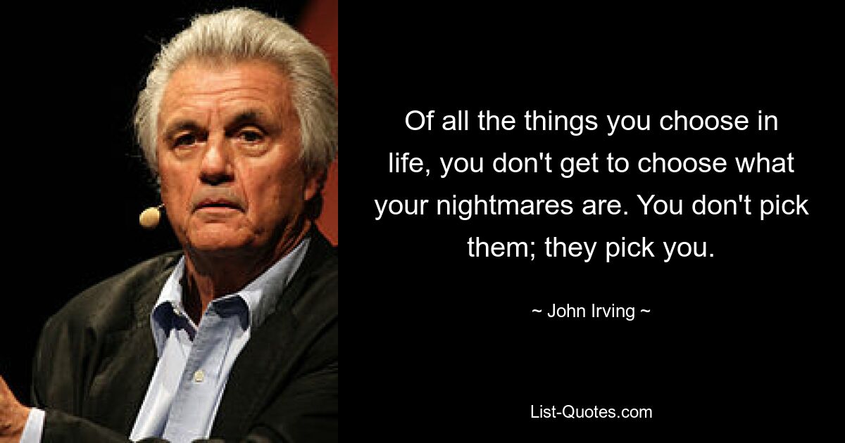 Of all the things you choose in life, you don't get to choose what your nightmares are. You don't pick them; they pick you. — © John Irving