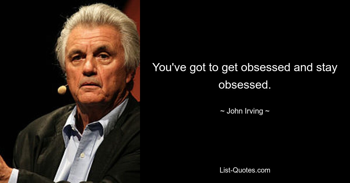 You've got to get obsessed and stay obsessed. — © John Irving