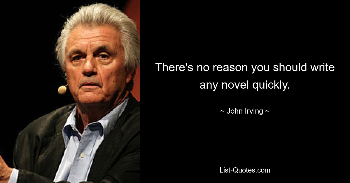 There's no reason you should write any novel quickly. — © John Irving